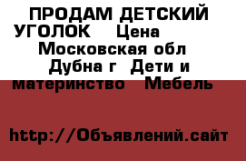 ПРОДАМ ДЕТСКИЙ УГОЛОК. › Цена ­ 7 000 - Московская обл., Дубна г. Дети и материнство » Мебель   